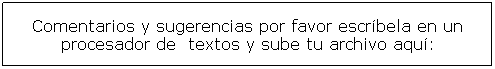 Cuadro de texto: Comentarios y sugerencias por favor escrbela en un procesador de  textos y sube tu archivo aqu:
